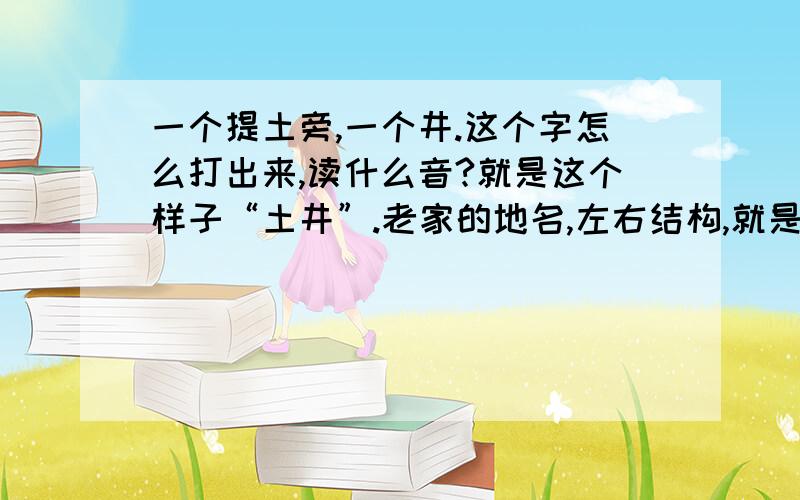 一个提土旁,一个井.这个字怎么打出来,读什么音?就是这个样子“土井”.老家的地名,左右结构,就是把“阱”字的“阝”旁换成“土”旁.在我老家（威海荣成）方言中,这个字读jiang(三声),可