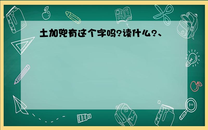 土加兜有这个字吗?读什么?、