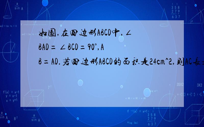 如图,在四边形ABCD中,∠BAD=∠BCD=90°,AB=AD.若四边形ABCD的面积是24cm^2,则AC长是 cm.不介意的话两道题一起解决吧!阿里嘎多