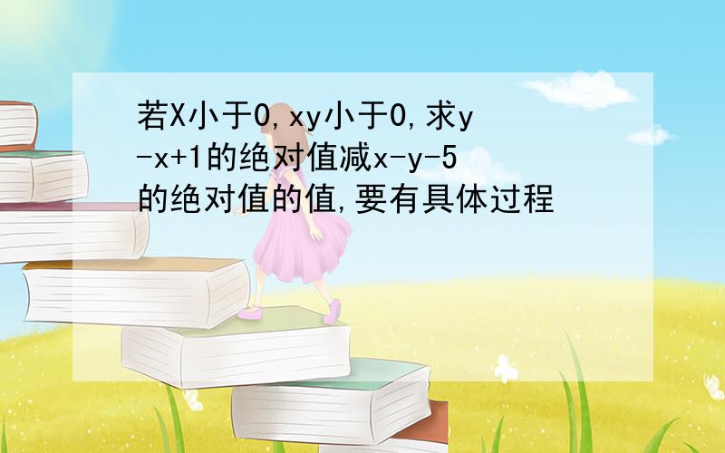 若X小于0,xy小于0,求y-x+1的绝对值减x-y-5的绝对值的值,要有具体过程