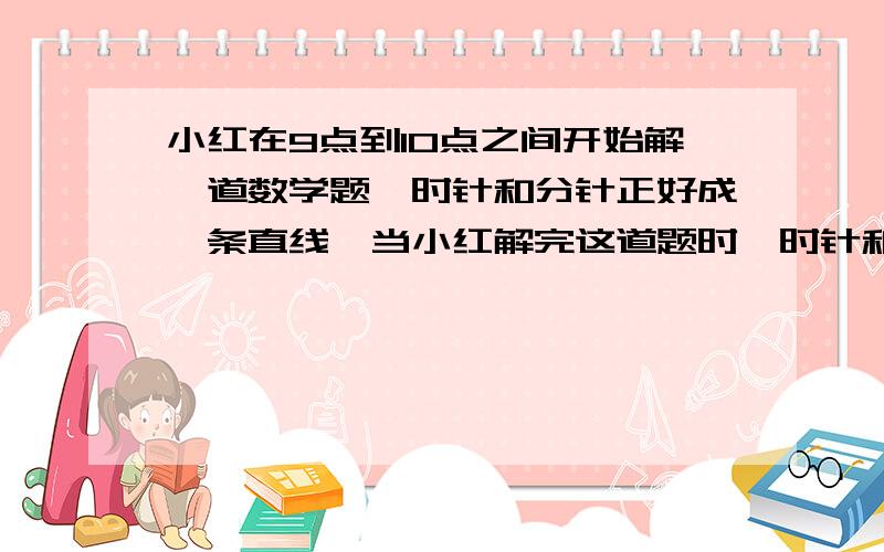 小红在9点到10点之间开始解一道数学题,时针和分针正好成一条直线,当小红解完这道题时,时针和分针刚好第一次重合,小红解开这道题用了多少时间?（不要用方程,用算术法,尽量说清楚,