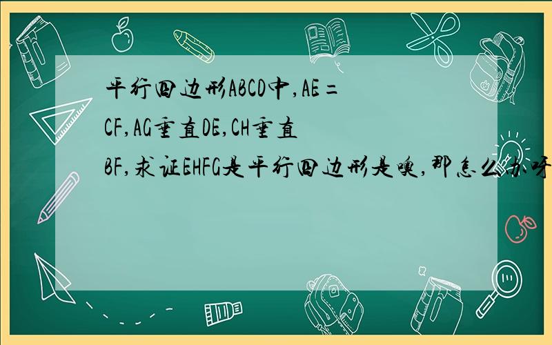 平行四边形ABCD中,AE=CF,AG垂直DE,CH垂直BF,求证EHFG是平行四边形是噢,那怎么办呀,图怎么弄呢,好烦啊,今天作业真难