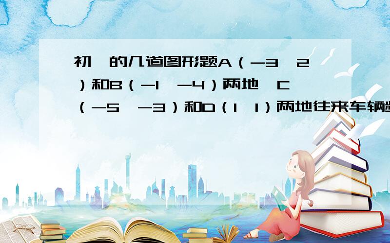 初一的几道图形题A（-3,2）和B（-1,-4）两地,C（-5,-3）和D（1,1）两地往来车辆频繁,拟建一座加油站以方便车辆加油,请确定加油站的位置.三角形OAB的三个顶点坐标分别为O（0,0）,A（5,0）,B（2.4