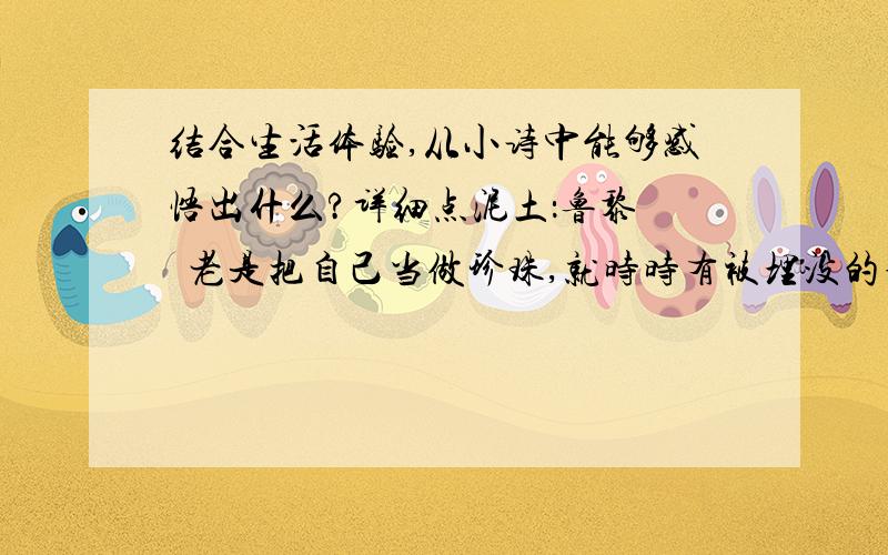 结合生活体验,从小诗中能够感悟出什么?详细点泥土：鲁黎   老是把自己当做珍珠,就时时有被埋没的痛苦•••泥土：黄淮   老是把自己当做泥土,就时时有被践踏的痛苦••&