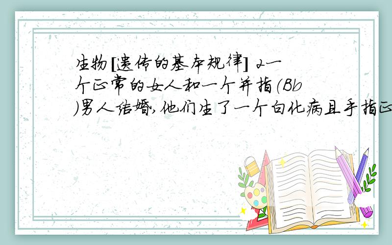 生物[遗传的基本规律] 2一个正常的女人和一个并指（Bb）男人结婚,他们生了一个白化病且手指正常的孩子.诺再生一个孩子：（1）只出现患并指的可能性是（ ）（2）只患白化病的可能性是