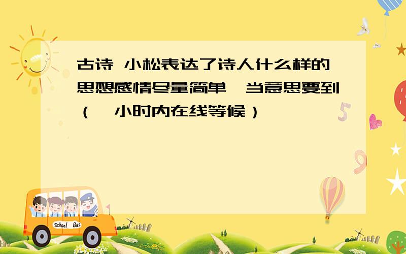 古诗 小松表达了诗人什么样的思想感情尽量简单,当意思要到（一小时内在线等候）