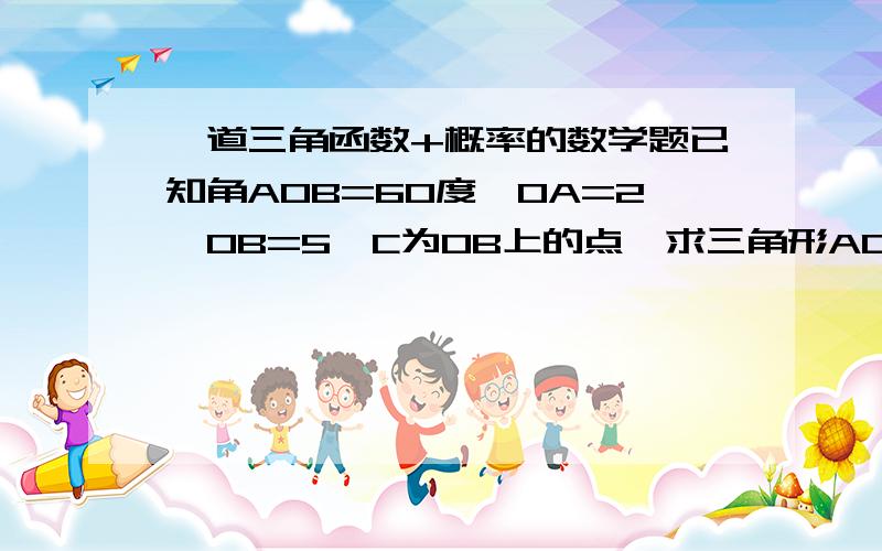 一道三角函数+概率的数学题已知角AOB=60度,OA=2,OB=5,C为OB上的点,求三角形AOC为钝角三角形的概率求详解