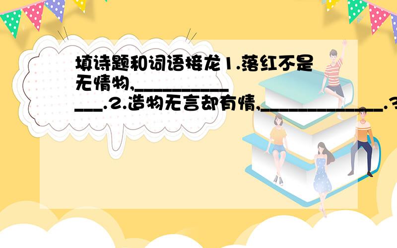 填诗题和词语接龙1.落红不是无情物,_____________.2.造物无言却有情,_____________.3.今夜偏知春气暖,_____________.4.______________,何人不起故园情.5.______________,不知云与我俱东.6.______________,此花开尽更