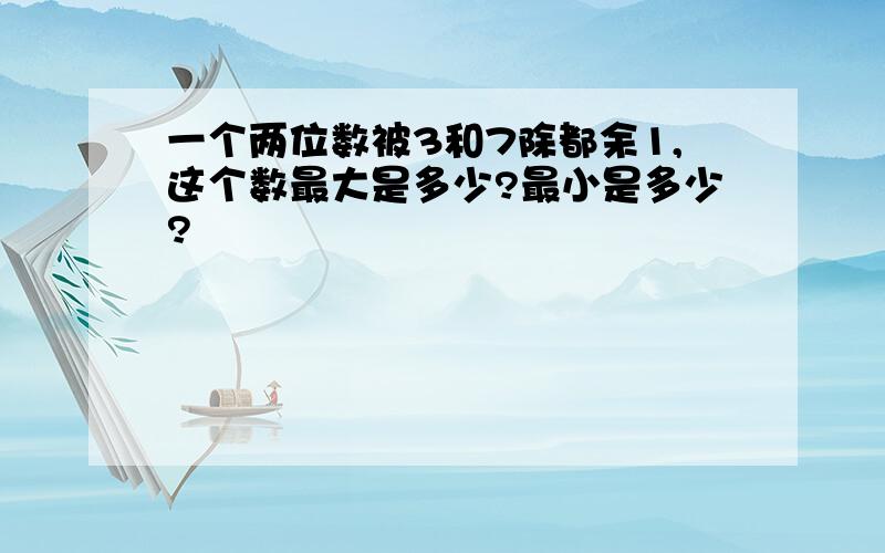 一个两位数被3和7除都余1,这个数最大是多少?最小是多少?