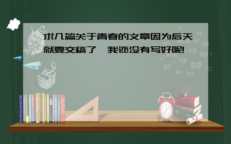 求几篇关于青春的文章因为后天就要交稿了,我还没有写好呢!