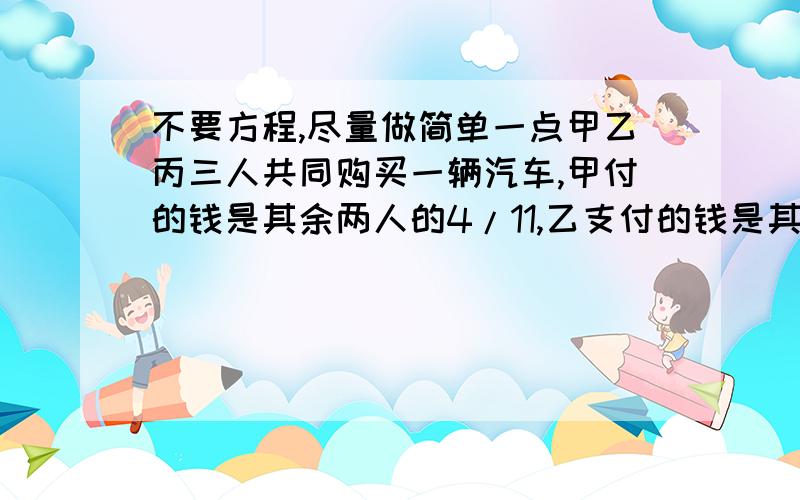 不要方程,尽量做简单一点甲乙丙三人共同购买一辆汽车,甲付的钱是其余两人的4/11,乙支付的钱是其余两人的2/3,丙支付的钱恰好是10000元,这辆汽车的单价是多少元?