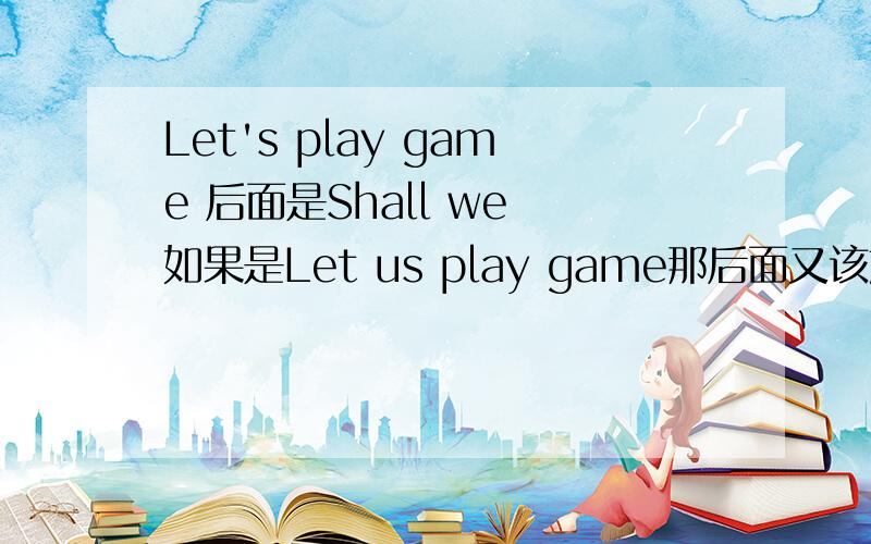 Let's play game 后面是Shall we 如果是Let us play game那后面又该加什么