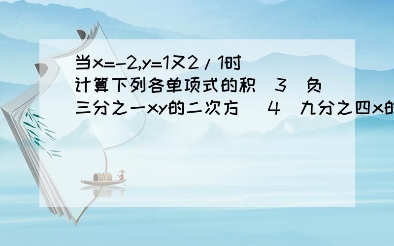 当x=-2,y=1又2/1时计算下列各单项式的积(3）负三分之一xy的二次方 (4）九分之四x的三次方乘以y的三次方