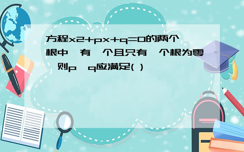 方程x2+px+q=0的两个根中,有一个且只有一个根为零,则p、q应满足( )