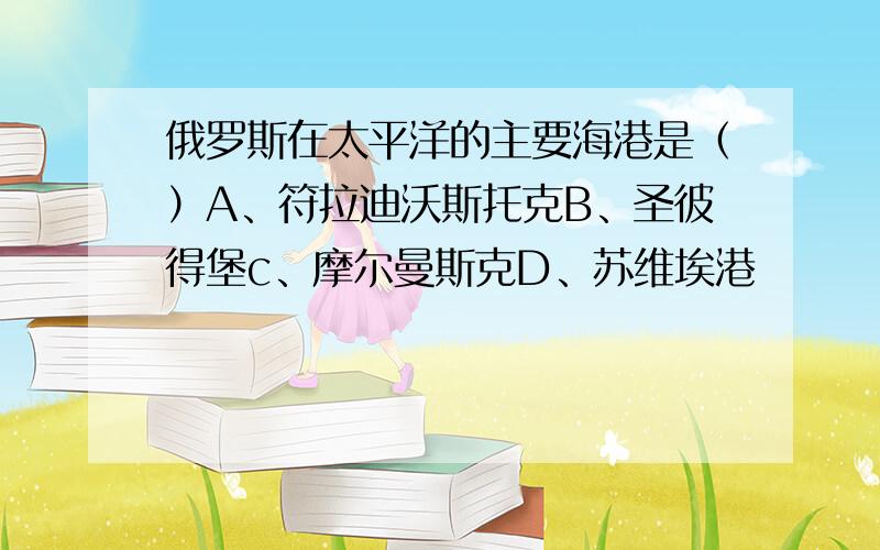 俄罗斯在太平洋的主要海港是（）A、符拉迪沃斯托克B、圣彼得堡c、摩尔曼斯克D、苏维埃港