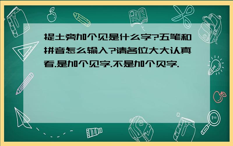 提土旁加个见是什么字?五笔和拼音怎么输入?请各位大大认真看.是加个见字.不是加个贝字.