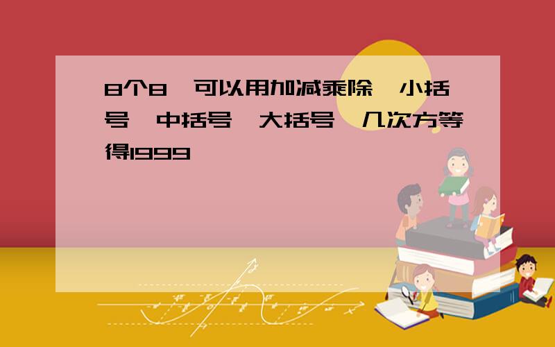 8个8,可以用加减乘除、小括号、中括号、大括号、几次方等得1999,