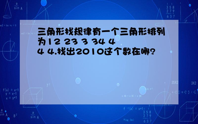 三角形找规律有一个三角形排列为12 23 3 34 4 4 4.找出2010这个数在哪?