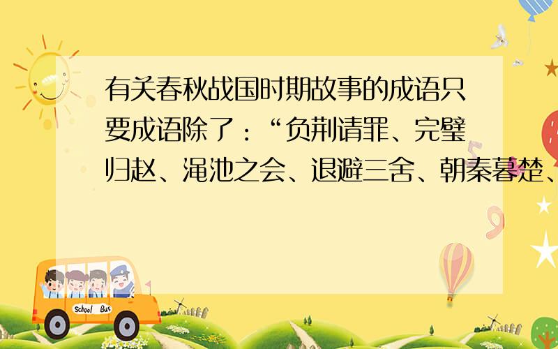 有关春秋战国时期故事的成语只要成语除了：“负荆请罪、完璧归赵、渑池之会、退避三舍、朝秦暮楚、邯郸学步”以外，