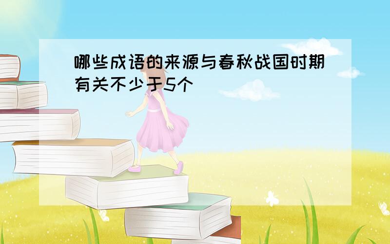 哪些成语的来源与春秋战国时期有关不少于5个