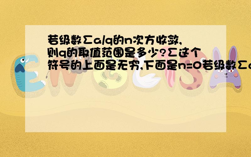 若级数∑a/q的n次方收敛,则q的取值范围是多少?∑这个符号的上面是无穷,下面是n=0若级数∑a/q的n次方收敛，则q的取值范围是多少？(∑,这个符号的上面是无穷，下面是n=0 )