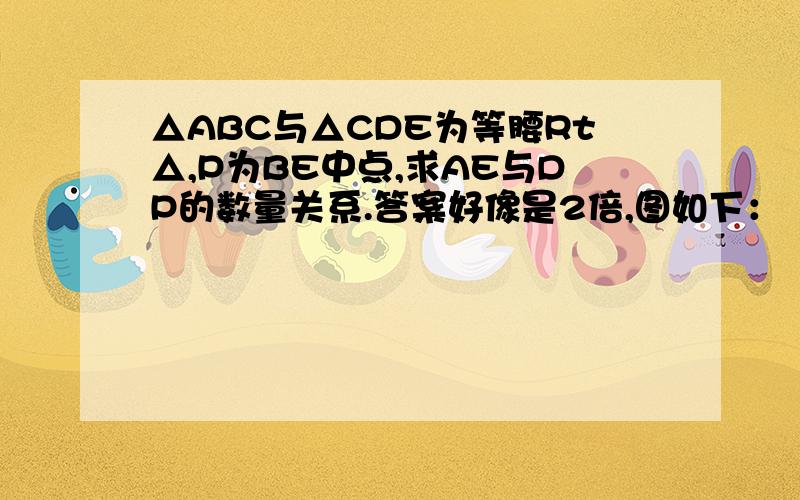 △ABC与△CDE为等腰Rt△,P为BE中点,求AE与DP的数量关系.答案好像是2倍,图如下：