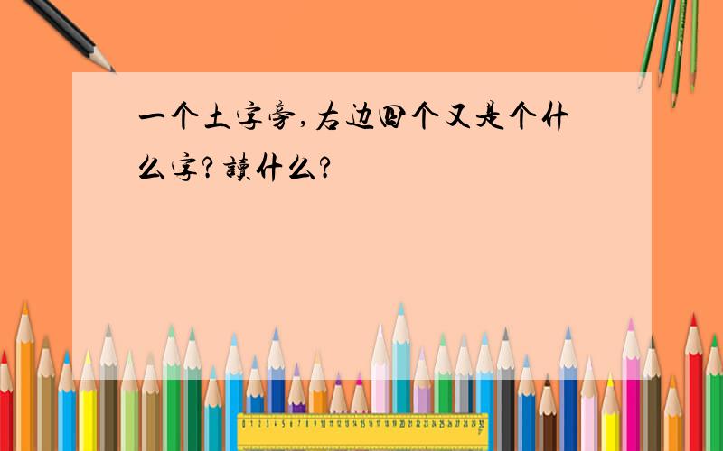 一个土字旁,右边四个又是个什么字?读什么?