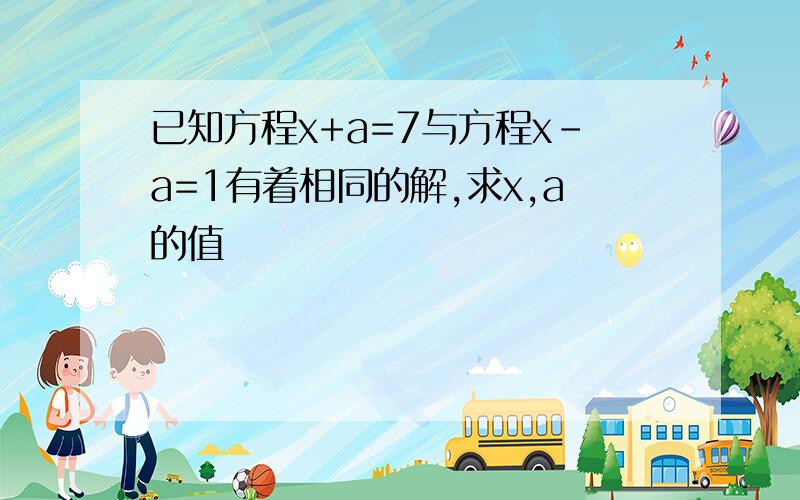 已知方程x+a=7与方程x-a=1有着相同的解,求x,a的值