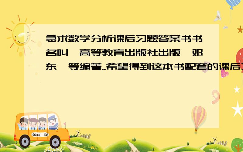 急求数学分析课后习题答案书书名叫,高等教育出版社出版,邓东皋等编著..希望得到这本书配套的课后习题答案书..