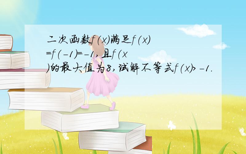 二次函数f(x)满足f(x)=f(-1)=-1,且f(x)的最大值为8,试解不等式f(x)>-1.