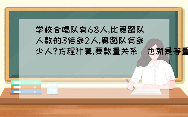 学校合唱队有68人,比舞蹈队人数的3倍多2人,舞蹈队有多少人?方程计算,要数量关系（也就是等量关系）方程要计算过程