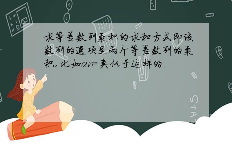 求等差数列乘积的求和方式即该数列的通项是两个等差数列的乘积,比如an=类似于这样的.