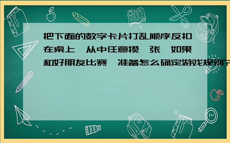 把下面的数字卡片打乱顺序反扣在桌上,从中任意摸一张,如果和好朋友比赛,准备怎么确定游戏规则?数字卡片1 2 3 4 5 6 7