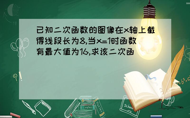 已知二次函数的图像在x轴上截得线段长为8,当x=1时函数有最大值为16,求该二次函