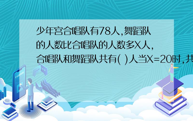 少年宫合唱队有78人,舞蹈队的人数比合唱队的人数多X人,合唱队和舞蹈队共有( )人当X=20时,共有（ ）人