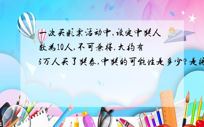 一次买彩票活动中,设定中奖人数为10人,不可兼得.大约有5万人买了奖券,中奖的可能性是多少?是统计与可能性中的