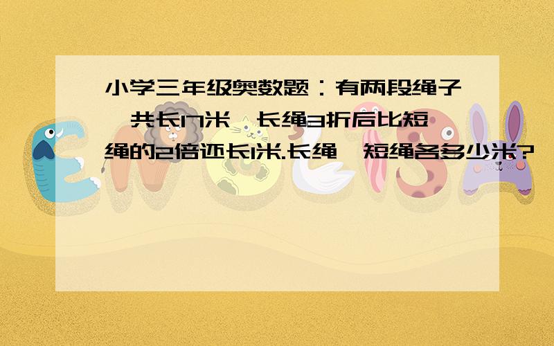 小学三年级奥数题：有两段绳子,共长17米,长绳3折后比短绳的2倍还长1米.长绳、短绳各多少米?