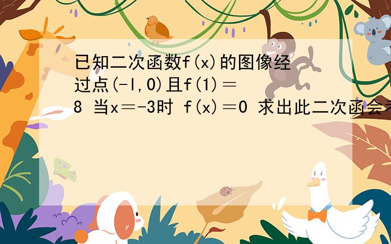 已知二次函数f(x)的图像经过点(-l,0)且f(1)＝8 当x＝-3时 f(x)＝0 求出此二次函会考题目求尽快结出.