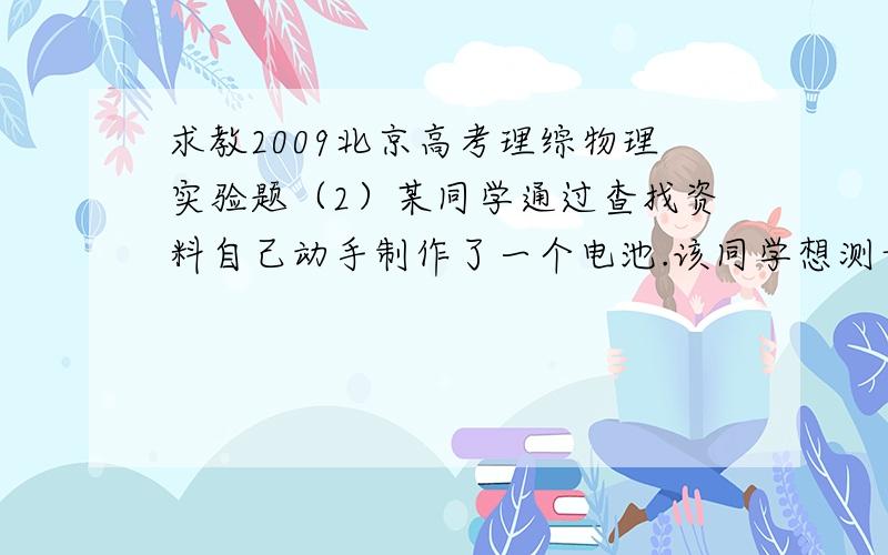 求教2009北京高考理综物理实验题（2）某同学通过查找资料自己动手制作了一个电池.该同学想测量一下这个电池的电动势E 和内电阻 ,但是从实验室只借到一个开关、一个电阻箱（最大阻值为