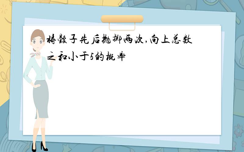 将骰子先后抛掷两次,向上总数之和小于5的概率