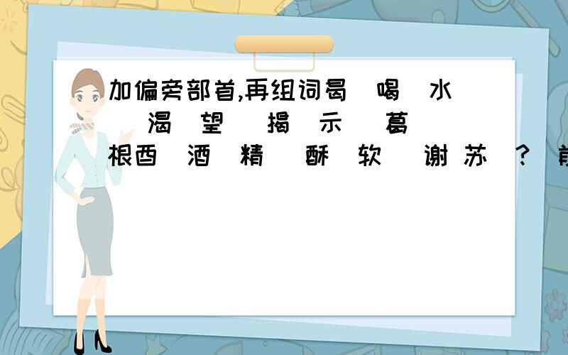 加偏旁部首,再组词曷（喝）水 （渴）望 （揭）示 （葛）根酉（酒）精 （酥）软 ）谢 苏（?）前面我知道.后面就不知道了.请大家多多指教~