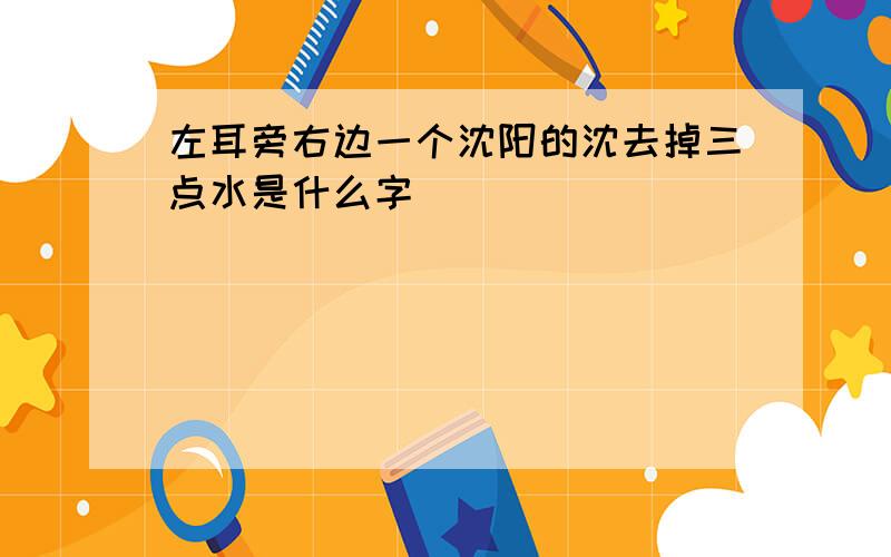 左耳旁右边一个沈阳的沈去掉三点水是什么字