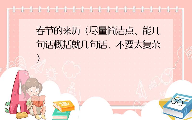 春节的来历（尽量简洁点、能几句话概括就几句话、不要太复杂）