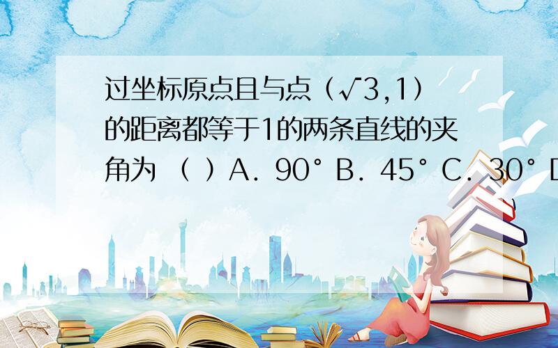 过坐标原点且与点（√3,1）的距离都等于1的两条直线的夹角为 （ ）A．90° B．45° C．30° D．60°我觉得应该是从点到直线的距离入手..列一个等式.可夹角怎么找?用到角公式?