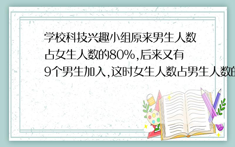 学校科技兴趣小组原来男生人数占女生人数的80%,后来又有9个男生加入,这时女生人数占男生人数的80%.科技兴趣小组现有学生多少人?