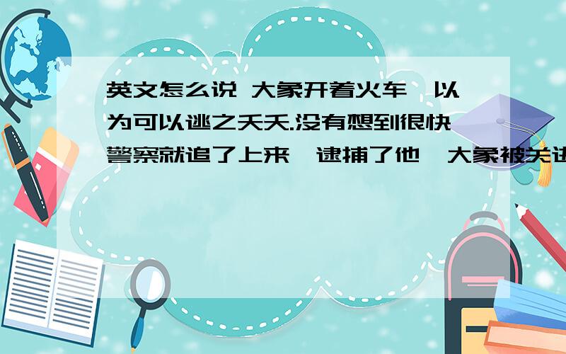 英文怎么说 大象开着火车,以为可以逃之夭夭.没有想到很快警察就追了上来,逮捕了他,大象被关进了监狱,他非常后悔.