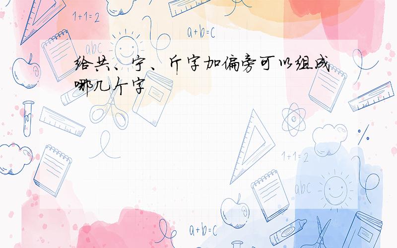 给共、宁、斤字加偏旁可以组成哪几个字