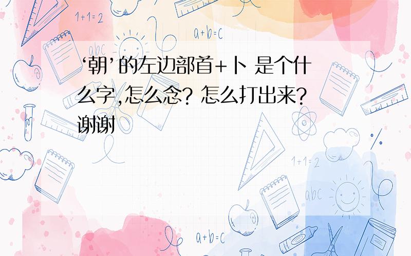 ‘朝’的左边部首+卜 是个什么字,怎么念? 怎么打出来?谢谢