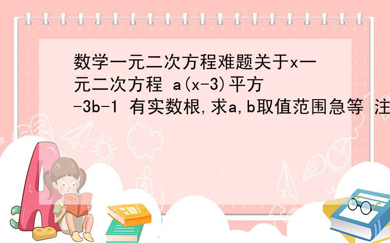 数学一元二次方程难题关于x一元二次方程 a(x-3)平方-3b-1 有实数根,求a,b取值范围急等 注意 一元二次 二次项系数a不能为零