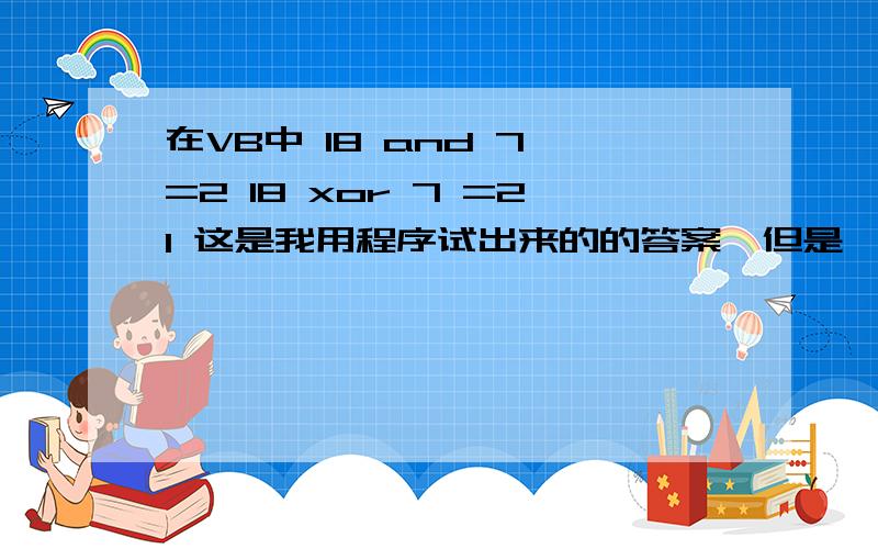 在VB中 18 and 7 =2 18 xor 7 =21 这是我用程序试出来的的答案,但是一直不知道怎么算的.在VB中 18 and 7 =2 18 xor 7 =21这是我用程序试出来的的答案,但是一直不知道怎么算的.机试当然没问题,问题是这